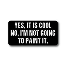 A black bumper sticker with white text that reads: YES, IT IS COOL NO, I'M NOT GOING TO PAINT IT.